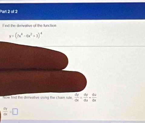 Find the denvative of the function
y=(7x^4-6x^2+3)^4
Now find the derivative using the chain rule  dy/dx = dy/du ·  du/dx 
 dy/dx =□