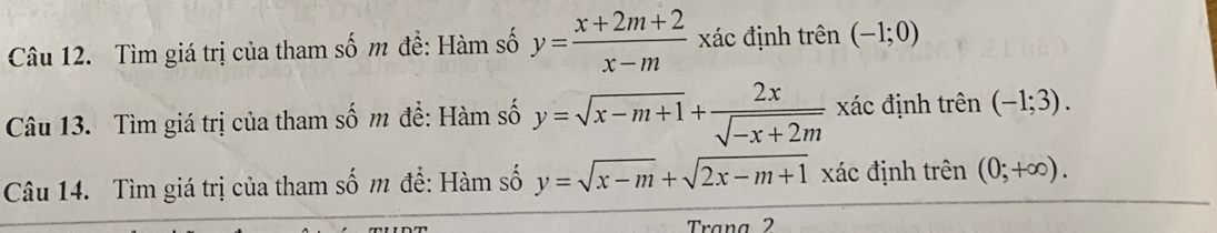 Tìm giá trị của tham số m đề: Hàm số y= (x+2m+2)/x-m  xác định trên (-1;0)
Câu 13. Tìm giá trị của tham số m để: Hàm số y=sqrt(x-m+1)+ 2x/sqrt(-x+2m)  xác định trên (-1;3). 
Câu 14. Tìm giá trị của tham số m để: Hàm số y=sqrt(x-m)+sqrt(2x-m+1) xác định trên (0;+∈fty ). 
Trana 2