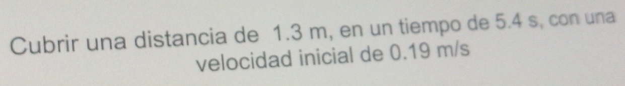 Cubrir una distancia de 1.3 m, en un tiempo de 5.4 s, con una 
velocidad inicial de 0.19 m/s