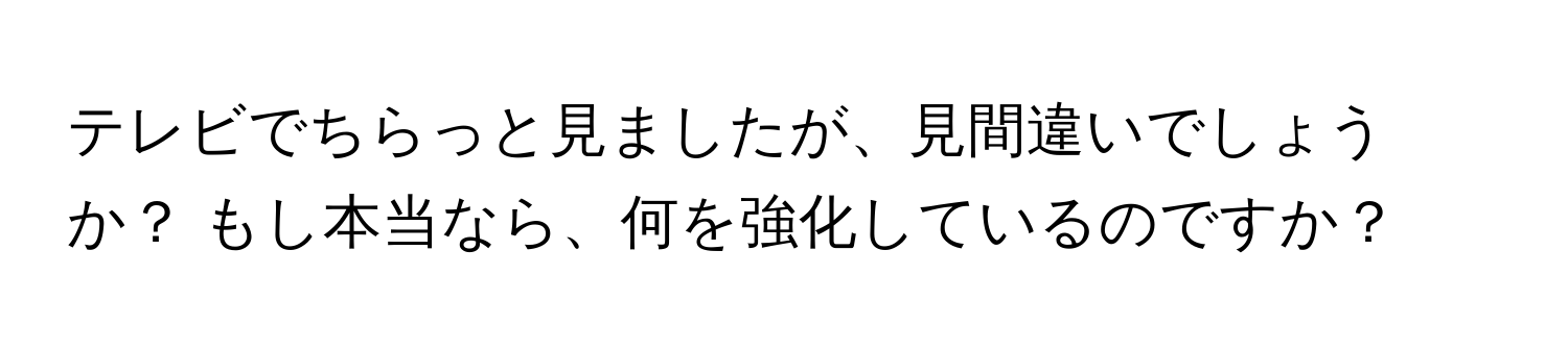 テレビでちらっと見ましたが、見間違いでしょうか？ もし本当なら、何を強化しているのですか？