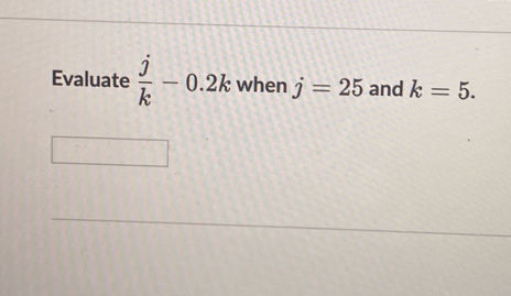 Evaluate  j/k -0.2k when j=25 and k=5.