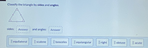 Classify the triangle by sides and angles.
sides Answer and angles: Answer
 12/17  equilateral □ scalene E isosceles beginarrayr □  □ endarray equiangular right frac 11 obtuse [] acute