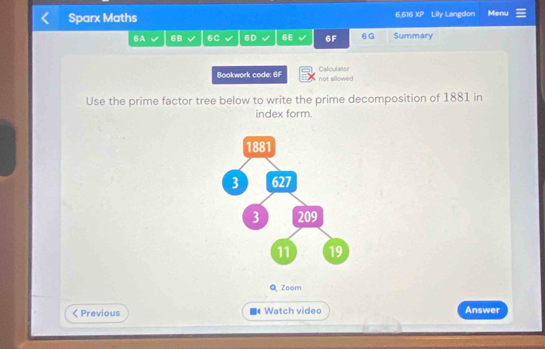 Sparx Maths 6,616 XP Lily Langdon Menu 
6A 6B 6C 6D 6E 6F 6G Summary 
Bookwork code: 6F not allowed Calculator 
Use the prime factor tree below to write the prime decomposition of 1881 in 
index form. 
Q Zoom 
< Previous Watch video Answer