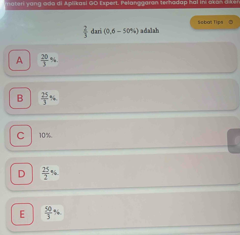 materi yang ada di Aplikasi GO Expert. Pelanggaran terhadap hal ini akan diken
Sobat Tips
 2/3  dari (0,6-50% ) adalah
A  20/3 %.
B  25/3 %.
C 10%.
D  25/2 %.
E  50/3 %.