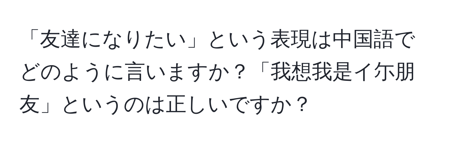 「友達になりたい」という表現は中国語でどのように言いますか？「我想我是イ尓朋友」というのは正しいですか？