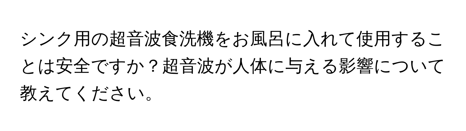 シンク用の超音波食洗機をお風呂に入れて使用することは安全ですか？超音波が人体に与える影響について教えてください。