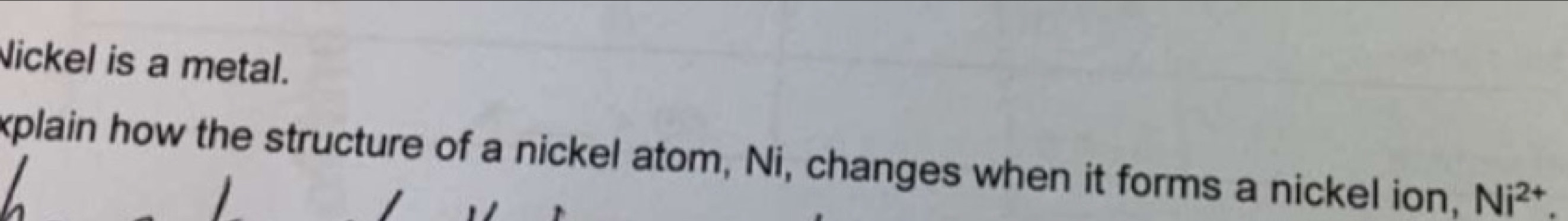 Nickel is a metal. 
xplain how the structure of a nickel atom, Ni, changes when it forms a nickel ion, Ni^(2+).