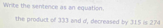 Write the sentence as an equation. 
the product of 333 and d, decreased by 315 is 274