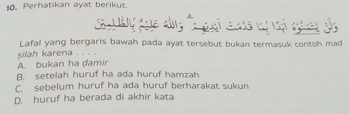 Perhatikan ayat berikut.
Lafal yang bergaris bawah pada ayat tersebut bukan termasuk contoh mad
silah karena . . . .
A. bukan ha ḍamir
B. setelah huruf ha ada huruf hamzah
C. sebelum huruf ha ada huruf berharakat sukun
D. huruf ha berada di akhir kata