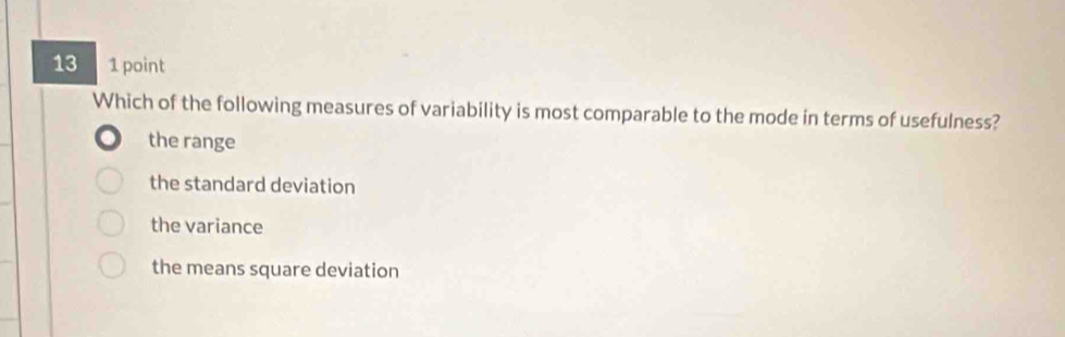 13 1 point
Which of the following measures of variability is most comparable to the mode in terms of usefulness?
the range
the standard deviation
the variance
the means square deviation