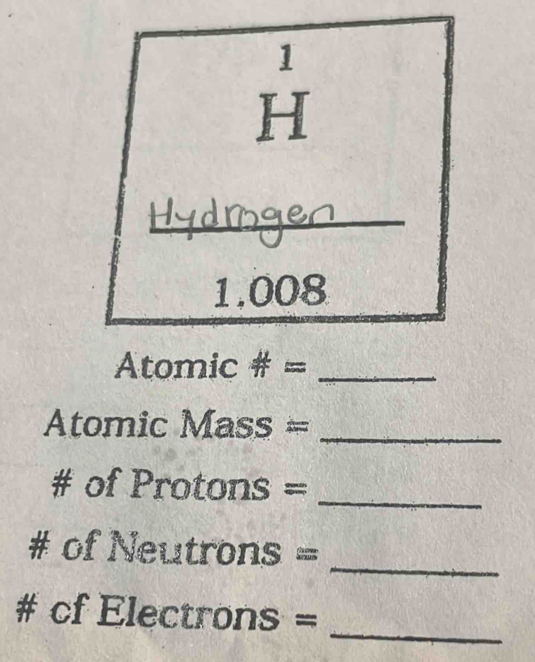 □  1 
H 
_
1.008
Atomic # =_ 
Atomic Mass= _ 
_ 
# of 1 Protons = 
_ 
# of Neutr ons =
_ 
# _  f Electrons =