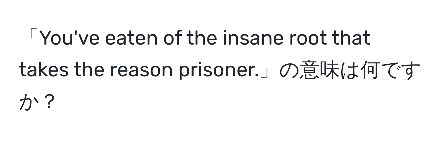 「You've eaten of the insane root that takes the reason prisoner.」の意味は何ですか？