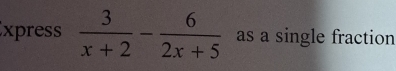 xpress  3/x+2 - 6/2x+5  as a single fraction