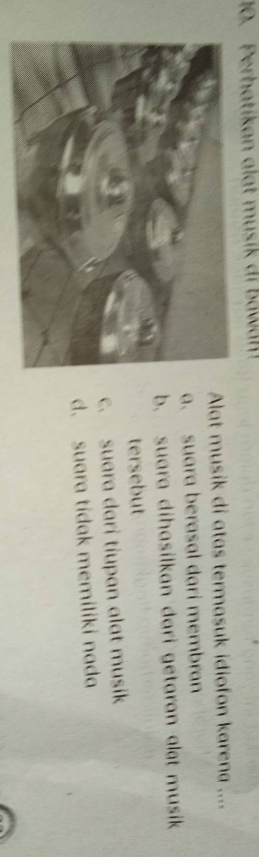 Perhatikan alat musik di bawal!
Alat musik di atas termasuk idiofon karena ....
a. suara berasal dari membran
b. suara dihasilkan dari getaran alat musik
tersebut
c. suara dari tiupan alat musik
d. suara tidak memiliki nada