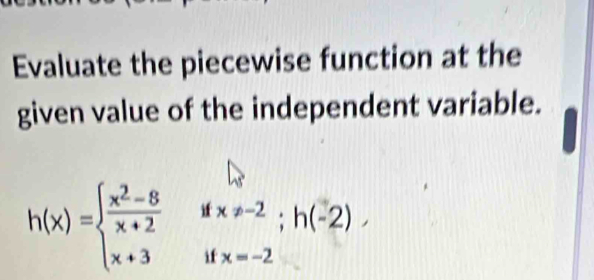 Evaluate the piecewise function at the 
given value of the independent variable.
h(x)=beginarrayl  (x^2-8)/x+2 ifx!= -2;h(-2), x+3ifx=-2.endarray.