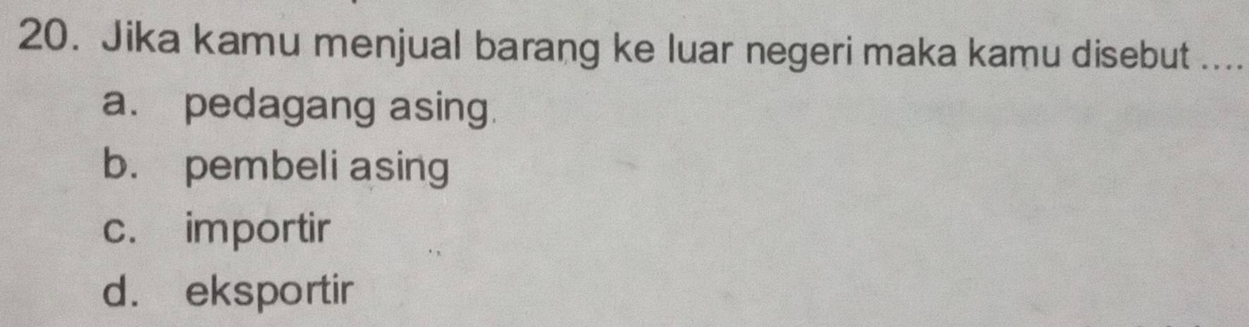 Jika kamu menjual barang ke luar negeri maka kamu disebut ....
a. pedagang asing.
b. pembeli asing
c. importir
d. eksportir