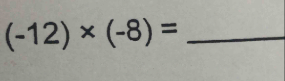 (-12)* (-8)= _