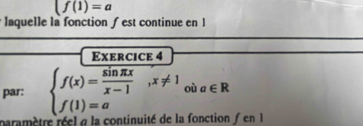 (f(1)=a
laquelle la fonction ƒ est continue en 1
Exercice 4
par: beginarrayl f(x)= sin π x/x-1 ,x!= 1 f(1)=aendarray. où a∈ R
paramètre réel a la continuité de la fonction f en 1