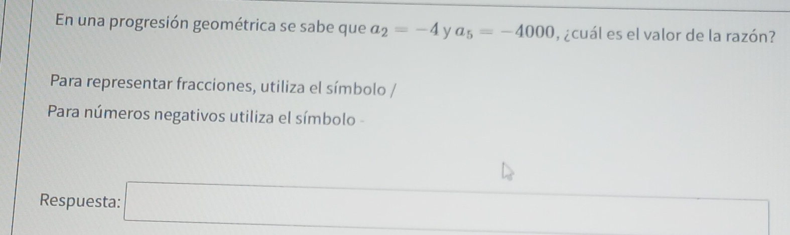 En una progresión geométrica se sabe que a_2=-4 y a_5=-4000 , ¿cuál es el valor de la razón? 
Para representar fracciones, utiliza el símbolo / 
Para números negativos utiliza el símbolo - 
Respuesta: □