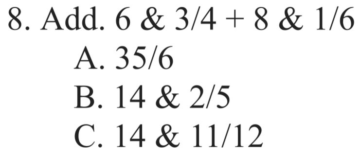 Add. 6 & 3/4+8 & 1/6
A. 35/6
B. 14 & 2/5
C. 14 & 11/12