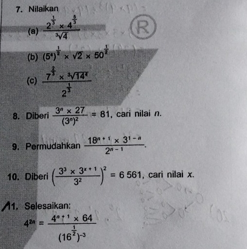 Nilaikan 
(a) frac 2^(frac 1)3* 4^(frac 5)3sqrt[3](4)
R 
(b) (5^4)^ 1/2 * sqrt(2)* 50^(frac 1)2
(c) frac 7^(frac 2)3* sqrt[3](14^4)2^(frac 1)3
8. Diberi frac 3^n* 27(3^n)^2=81 , cari nilai n. 
9. Permudahkan  (18^(n+1)* 3^(1-n))/2^(n-1) . 
10. Diberi ( (3^3* 3^(x+1))/3^2 )^2=6561 , cari nilai x. 
1. Selesaikan:
4^(2n)=frac 4^(n+1)* 64(16^(frac 1)2)^-3