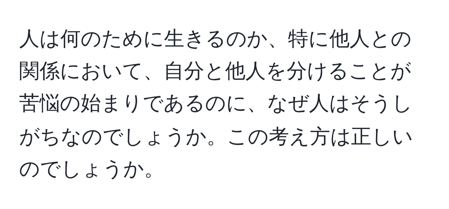 人は何のために生きるのか、特に他人との関係において、自分と他人を分けることが苦悩の始まりであるのに、なぜ人はそうしがちなのでしょうか。この考え方は正しいのでしょうか。