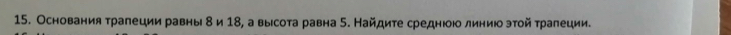 Основания τралеции равны δ и 18, а выίсота равна 5. Найдите среднюю линиюозτой τралеции.