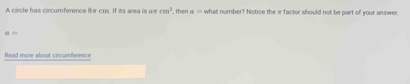 A circle has circumference 8π cm. If its area is aπ cm^2 , then a= what number? Notice the π factor should not be part of your answer.
a=
Read more about circumference