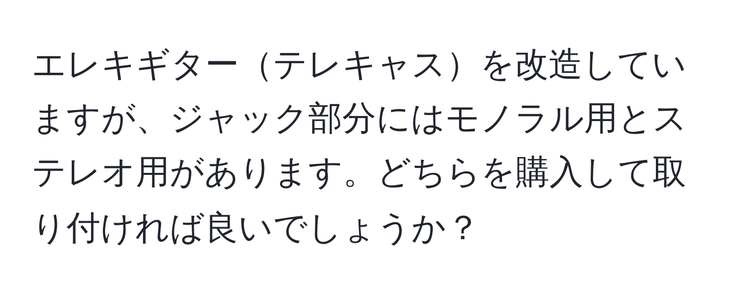 エレキギターテレキャスを改造していますが、ジャック部分にはモノラル用とステレオ用があります。どちらを購入して取り付ければ良いでしょうか？