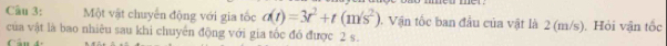 Một vật chuyển động với gia tốc a(t)=3t^2+t(m/s^2). Vận tốc ban đầu của vật là 2 (m/s), Hỏi vận tốc 
của vật là bao nhiêu sau khi chuyển động với gia tốc đó được 2 s.
C n d e