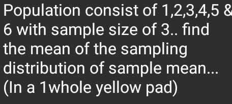 Population consist of 1, 2, 3, 4, 5 &
6 with sample size of 3.. find 
the mean of the sampling 
distribution of sample mean... 
(In a 1whole yellow pad)