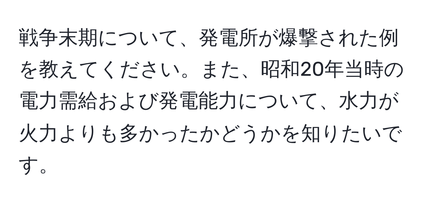 戦争末期について、発電所が爆撃された例を教えてください。また、昭和20年当時の電力需給および発電能力について、水力が火力よりも多かったかどうかを知りたいです。