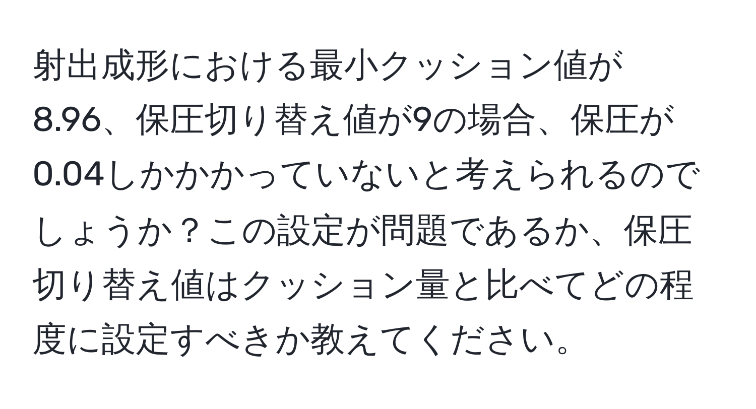 射出成形における最小クッション値が8.96、保圧切り替え値が9の場合、保圧が0.04しかかかっていないと考えられるのでしょうか？この設定が問題であるか、保圧切り替え値はクッション量と比べてどの程度に設定すべきか教えてください。