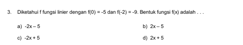 Diketahui f fungsi linier dengan f(0)=-5 dan f(-2)=-9. Bentuk fungsi f(x) adalah . . .
a) -2x-5 b) 2x-5
d)
c) -2x+5 2x+5