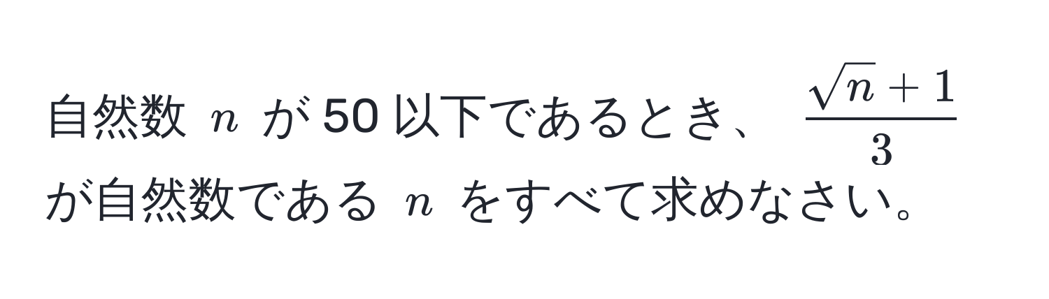 自然数 $n$ が 50 以下であるとき、 $ (sqrt(n) + 1)/3 $ が自然数である $n$ をすべて求めなさい。