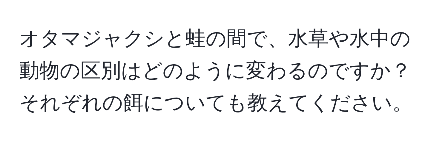 オタマジャクシと蛙の間で、水草や水中の動物の区別はどのように変わるのですか？それぞれの餌についても教えてください。