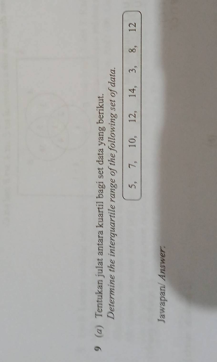 9 (a) Tentukan julat antara kuartil bagi set data yang berikut. 
Determine the interquartile range of the following set of data.
5, 7, 10, 12, 14, 3, 8, 12
Jawapan/ Answer: