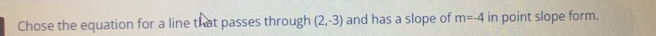 Chose the equation for a line that passes through (2,-3) and has a slope of m=-4 in point slope form.