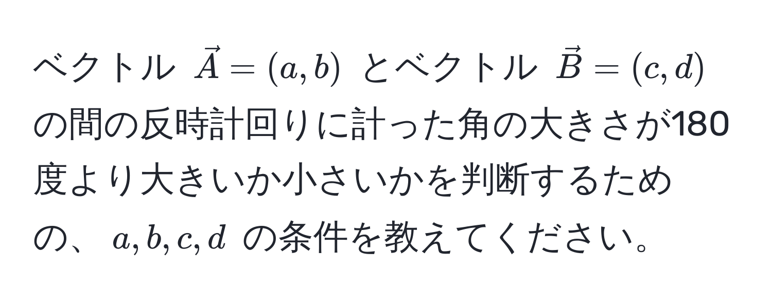 ベクトル $vecA = (a, b)$ とベクトル $vecB = (c, d)$ の間の反時計回りに計った角の大きさが180度より大きいか小さいかを判断するための、$a, b, c, d$ の条件を教えてください。