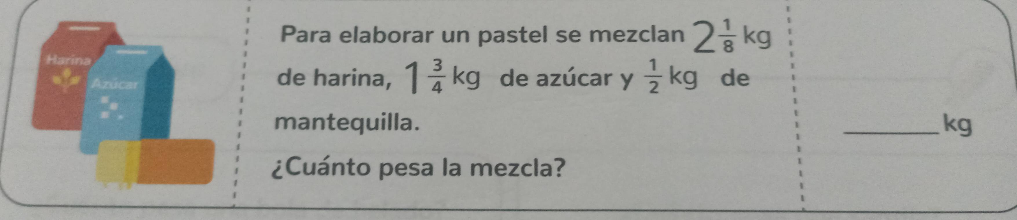 Para elaborar un pastel se mezclan 2 1/8 kg
de harina, 1 3/4 kg de azúcar y  1/2 kg de 
mantequilla. _ kg
¿Cuánto pesa la mezcla?