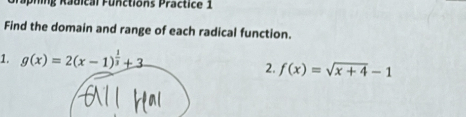 Taphing Radical Functions Practice 1 
Find the domain and range of each radical function. 
1. g(x)=2(x-1)^ 1/3 +3
2. f(x)=sqrt(x+4)-1