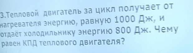 3.Τеπловοй двигаτель за цикл πолучаеτ οт 
нагреваτеля знергию, равную 100Ο Дж, и 
Κοτдаёτ Χοлοдильнику знергию 800 Дж. чему 
равен ΚΠД Τеплового двигателя?