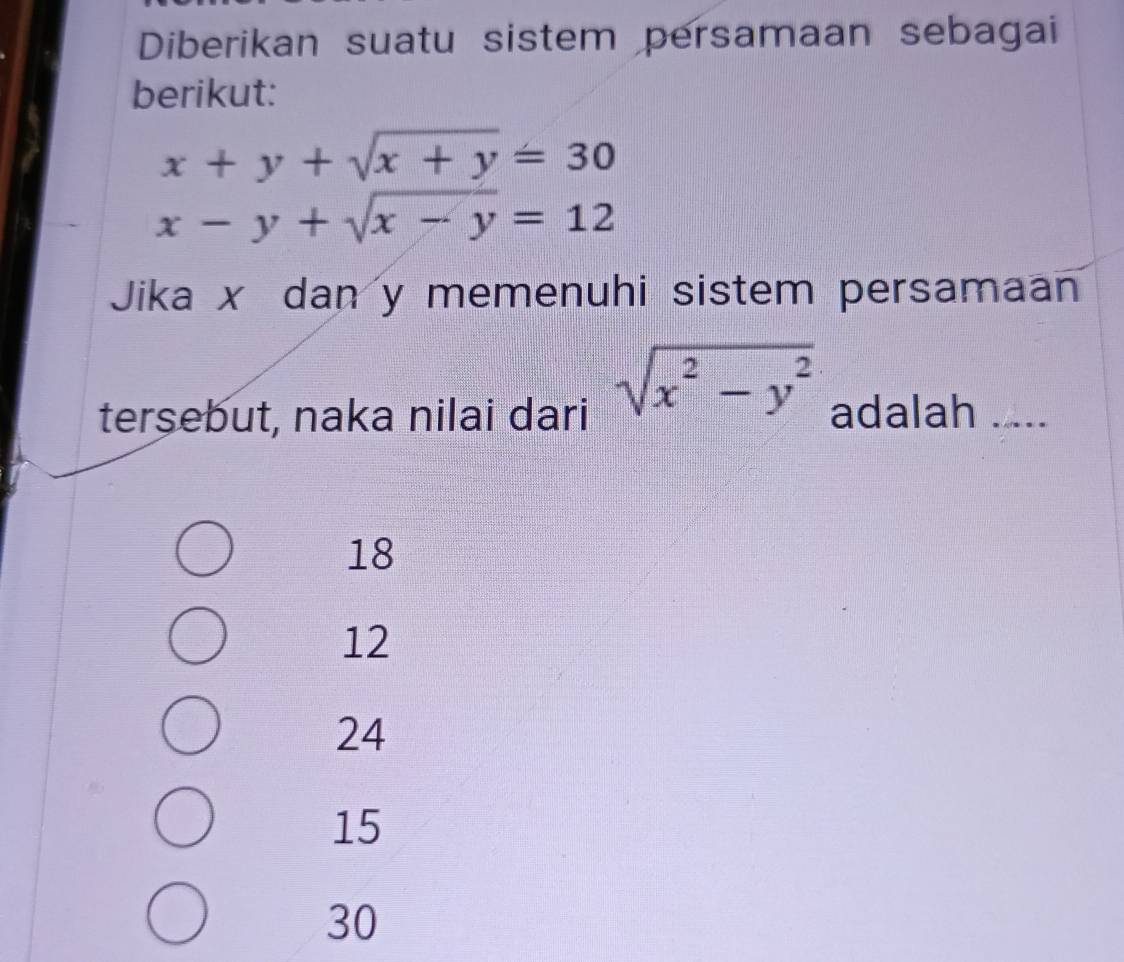 Diberikan suatu sistem persamaan sebagai
berikut:
x+y+sqrt(x+y)=30
x-y+sqrt(x-y)=12
Jika x dan y memenuhi sistem persamaan
sqrt(x^2-y^2)
tersebut, naka nilai dari adalah ___
18
12
24
15
30