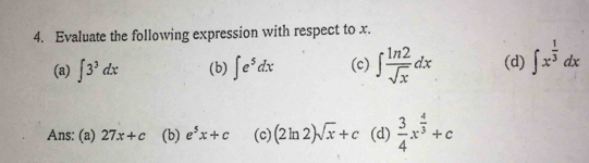 Evaluate the following expression with respect to x.
(a) ∈t 3^3dx (b) ∈t e^5dx (c) ∈t  ln 2/sqrt(x) dx (d) ∈t x^(frac 1)3dx
Ans: (a) 27x+c (b) e^5x+c (c) (2ln 2)sqrt(x)+c (d)  3/4 x^(frac 4)3+c