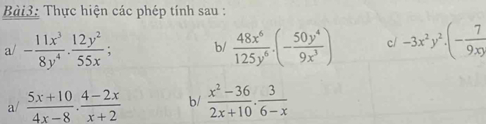 Thực hiện các phép tính sau : 
a/ - 11x^3/8y^4 ·  12y^2/55x ;  48x^6/125y^6 .(- 50y^4/9x^3 ) c/ -3x^2y^2· (- 7/9xy 
b/ 
a/  (5x+10)/4x-8 ·  (4-2x)/x+2  b/  (x^2-36)/2x+10 . 3/6-x 