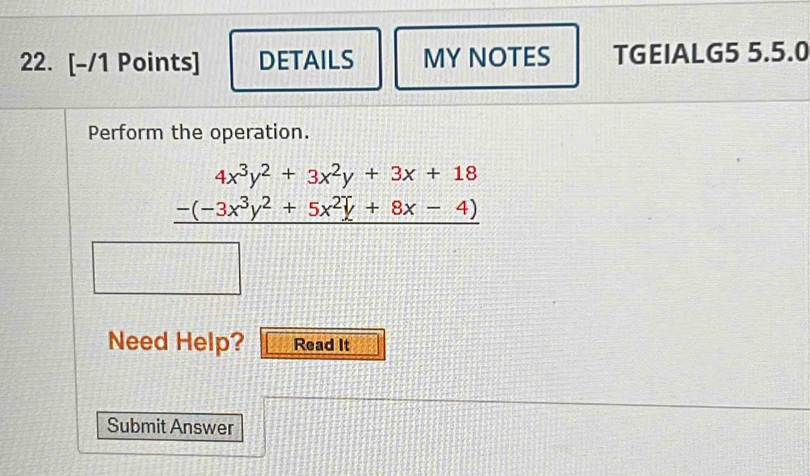 DETAILS MY NOTES TGEIALG5 5.5.0 
Perform the operation.
beginarrayr 4x^3y^2+3x^2y+3x+18 -(-3x^3y^2+5x^2y+8x-4) □ endarray
□ □ 
Need Help? Read It 
Submit Answer