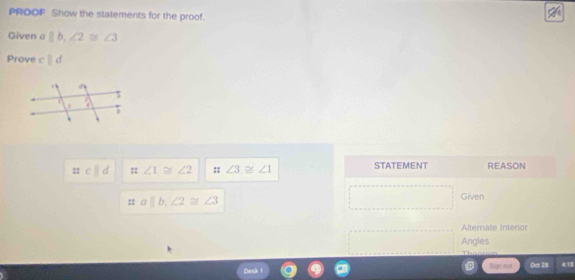 PROOF Show the statements for the proof. 
Given a ||b, ∠ 2≌ ∠ 3
Prove cparallel d
11 cparallel d :: ∠ 1≌ ∠ 2 :: ∠ 3≌ ∠ 1 STATEMENT REASON 
± a||b, ∠ 2≌ ∠ 3
Given 
Alternate Interior 
Angles 

Sign na 0a 21 418