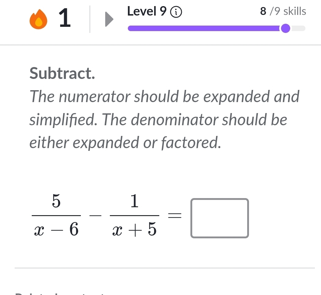 Level 9 ① 8 /9 skills 
Subtract. 
The numerator should be expanded and 
simplified. The denominator should be 
either expanded or factored.
 5/x-6 - 1/x+5 =□