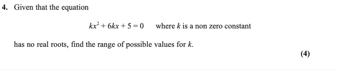 Given that the equation
kx^2+6kx+5=0 where k is a non zero constant 
has no real roots, find the range of possible values for k. 
(4)