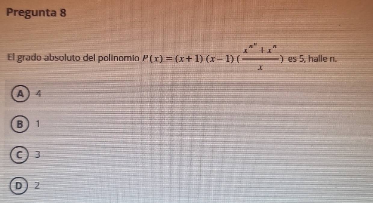 Pregunta 8
El grado absoluto del polinomio P(x)=(x+1)(x-1)( (x^n+x^n)/x ) es 5, halle n.
A 4
B 1
C) 3
D) 2